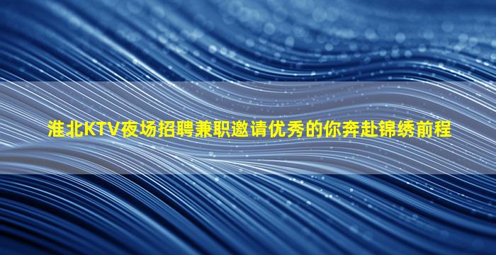 淮北KTV夜场招聘兼职邀请优秀的你奔赴锦绣前程